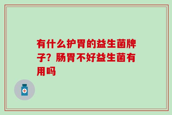 有什么护胃的益生菌牌子？肠胃不好益生菌有用吗