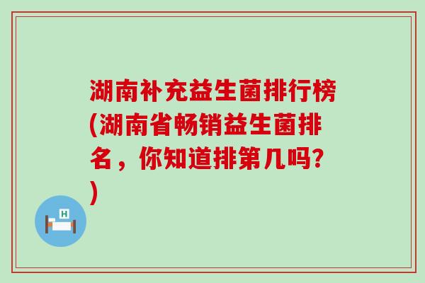 湖南补充益生菌排行榜(湖南省畅销益生菌排名，你知道排第几吗？)