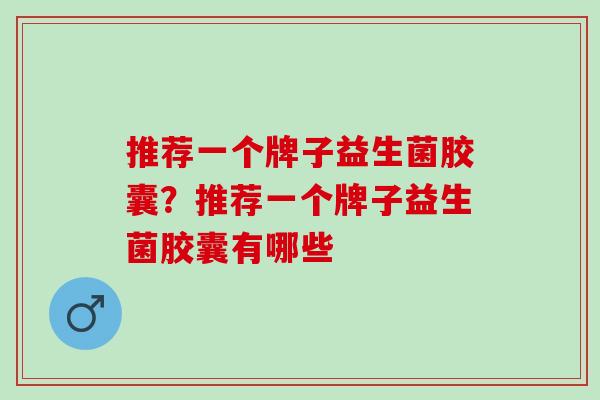 推荐一个牌子益生菌胶囊？推荐一个牌子益生菌胶囊有哪些