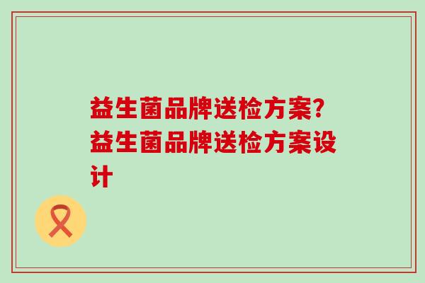 益生菌品牌送检方案？益生菌品牌送检方案设计