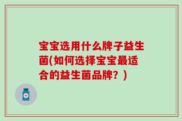 宝宝选用什么牌子益生菌(如何选择宝宝适合的益生菌品牌？)
