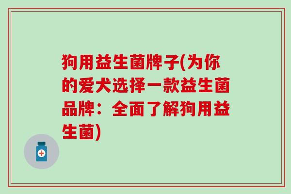 狗用益生菌牌子(为你的爱犬选择一款益生菌品牌：全面了解狗用益生菌)
