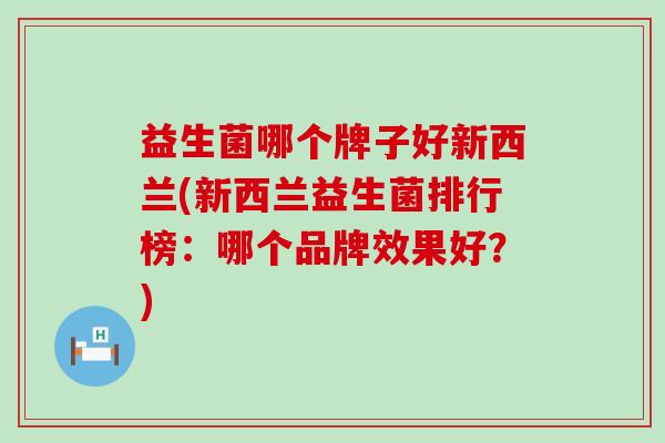 益生菌哪个牌子好新西兰(新西兰益生菌排行榜：哪个品牌效果好？)