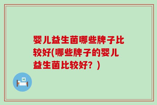 婴儿益生菌哪些牌子比较好(哪些牌子的婴儿益生菌比较好？)