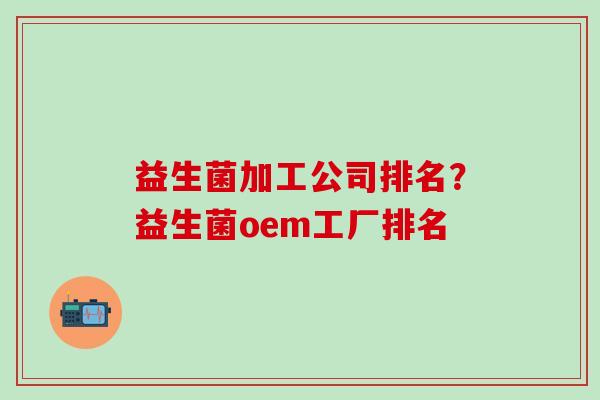 益生菌加工公司排名？益生菌oem工厂排名
