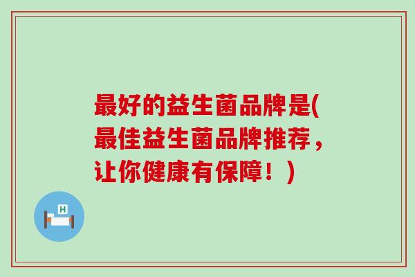 好的益生菌品牌是(佳益生菌品牌推荐，让你健康有保障！)