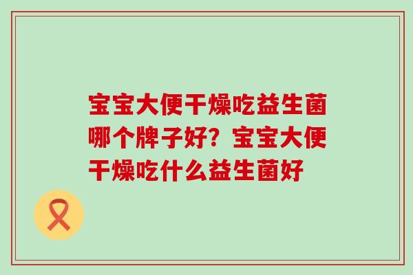 宝宝大便干燥吃益生菌哪个牌子好？宝宝大便干燥吃什么益生菌好