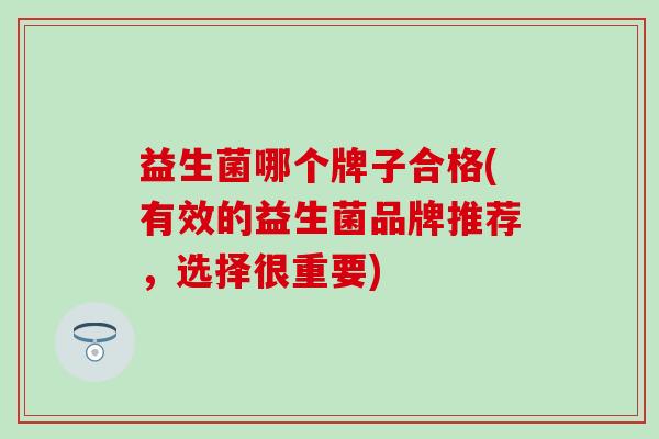 益生菌哪个牌子合格(有效的益生菌品牌推荐，选择很重要)