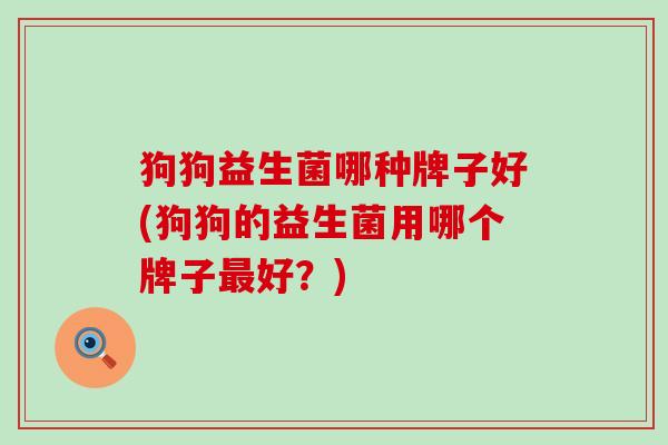 狗狗益生菌哪种牌子好(狗狗的益生菌用哪个牌子好？)