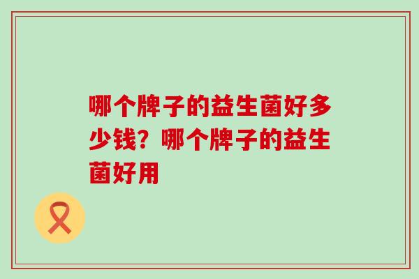 哪个牌子的益生菌好多少钱？哪个牌子的益生菌好用