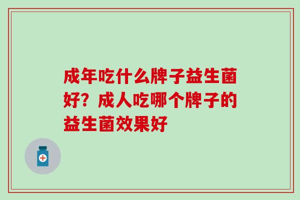 成年吃什么牌子益生菌好？成人吃哪个牌子的益生菌效果好