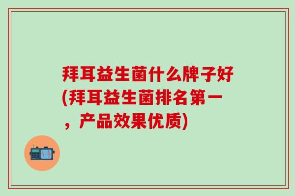 拜耳益生菌什么牌子好(拜耳益生菌排名第一，产品效果优质)