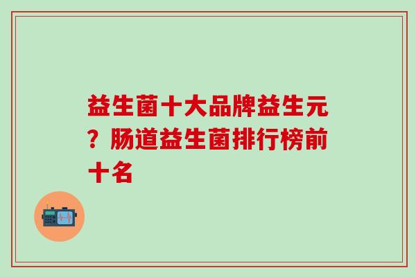 益生菌十大品牌益生元？肠道益生菌排行榜前十名