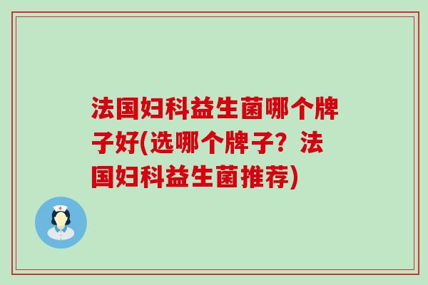 法国益生菌哪个牌子好(选哪个牌子？法国益生菌推荐)