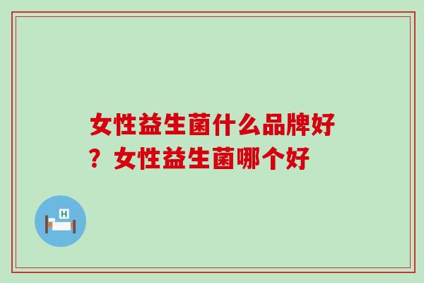 女性益生菌什么品牌好?女性益生菌哪个好 女性益生菌什么品牌好?女性益生菌哪个好