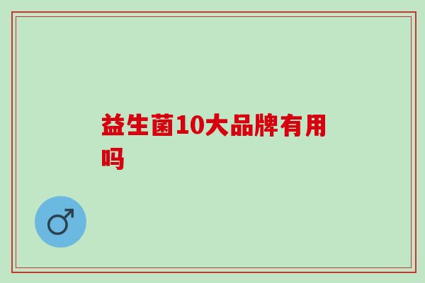 益生菌10大品牌有用吗 益生菌10大品牌有用吗