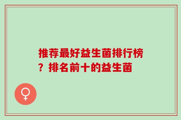 推荐好益生菌排行榜?排名前十的益生菌 推荐好益生菌排行榜?排名前十的益生菌