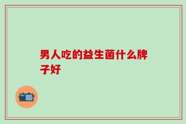 男人吃的益生菌什么牌子好 男人吃的益生菌什么牌子好