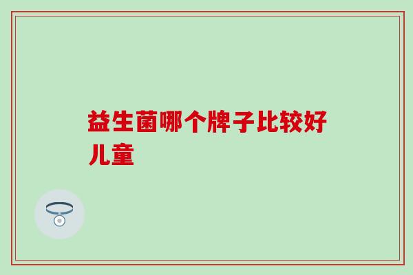 益生菌哪个牌子比较好儿童