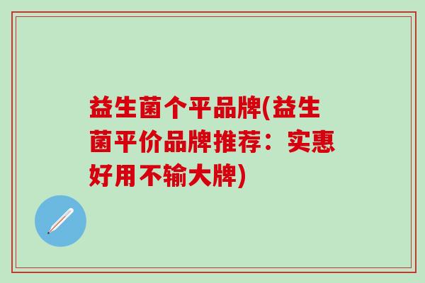 益生菌个平品牌(益生菌平价品牌推荐：实惠好用不输大牌)