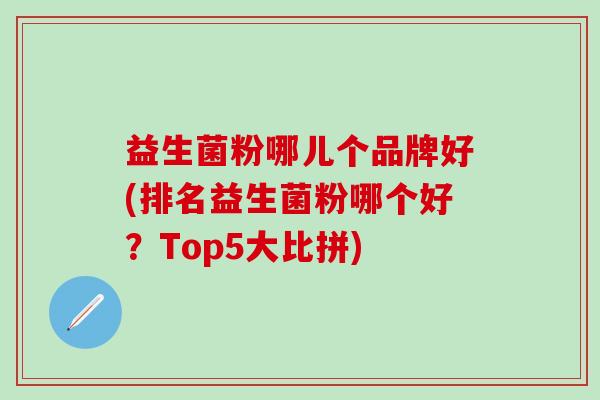 益生菌粉哪儿个品牌好(排名益生菌粉哪个好？Top5大比拼)