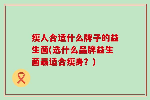 瘦人合适什么牌子的益生菌(选什么品牌益生菌适合瘦身？)