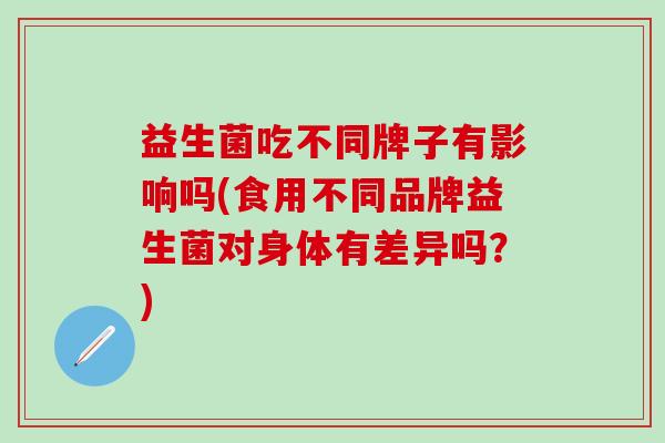 益生菌吃不同牌子有影响吗(食用不同品牌益生菌对身体有差异吗？)