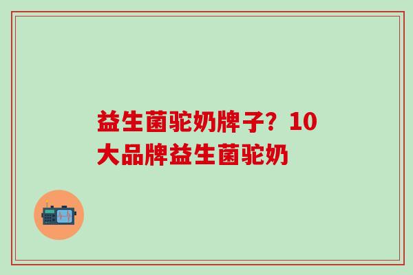 益生菌驼奶牌子？10大品牌益生菌驼奶