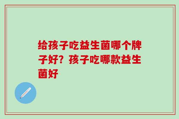给孩子吃益生菌哪个牌子好？孩子吃哪款益生菌好