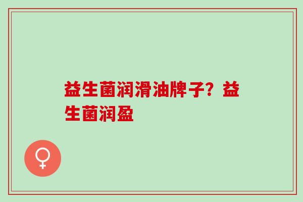 益生菌润滑油牌子？益生菌润盈