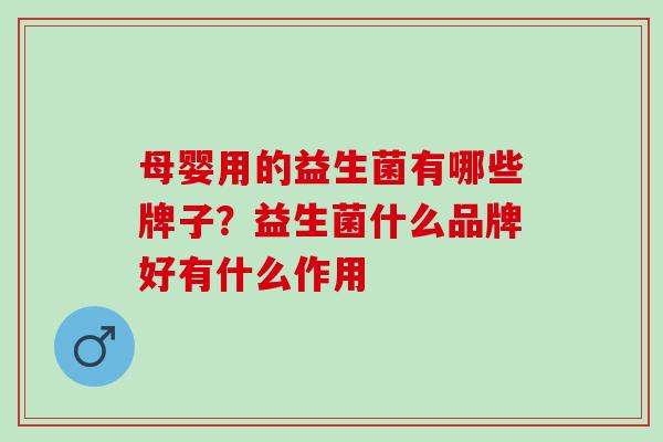 母婴用的益生菌有哪些牌子？益生菌什么品牌好有什么作用