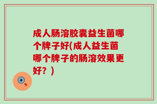 成人肠溶胶囊益生菌哪个牌子好(成人益生菌哪个牌子的肠溶效果更好?) 成人肠溶胶囊益生菌哪个牌子好(成人益生菌哪个牌子的肠溶效果更好?)