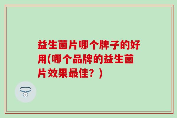 益生菌片哪个牌子的好用(哪个品牌的益生菌片效果佳？)