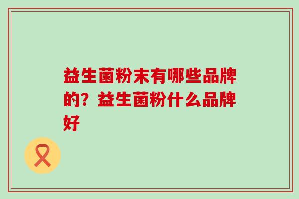 益生菌粉末有哪些品牌的？益生菌粉什么品牌好