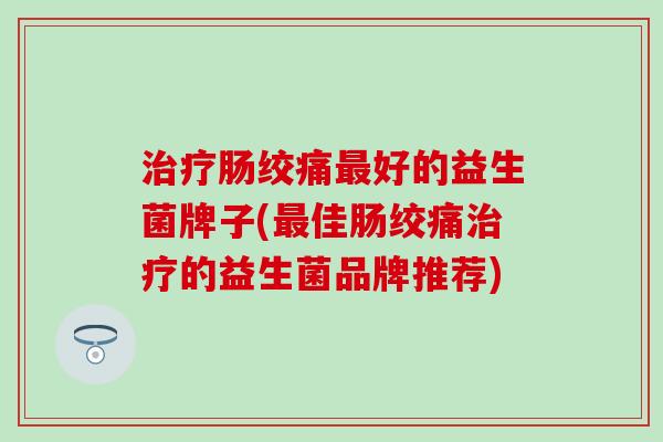 肠绞痛好的益生菌牌子(佳肠绞痛的益生菌品牌推荐)