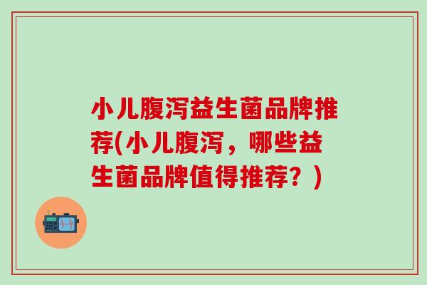 小儿益生菌品牌推荐(小儿，哪些益生菌品牌值得推荐？)