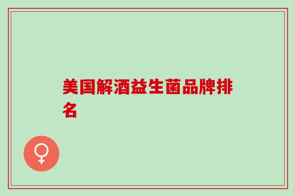 美国解酒益生菌品牌排名 美国解酒益生菌品牌排名