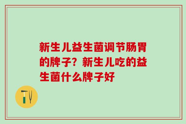 新生儿益生菌调节肠胃的牌子？新生儿吃的益生菌什么牌子好