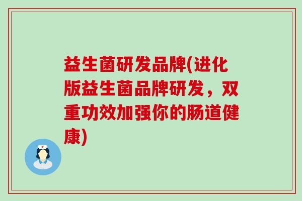 益生菌研发品牌(进化版益生菌品牌研发，双重功效加强你的肠道健康)