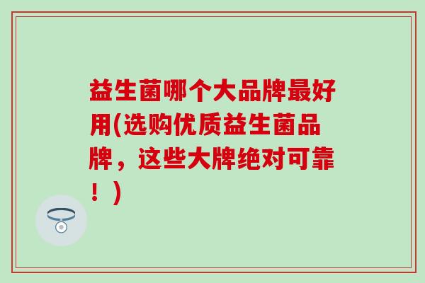益生菌哪个大品牌好用(选购优质益生菌品牌，这些大牌绝对可靠！)
