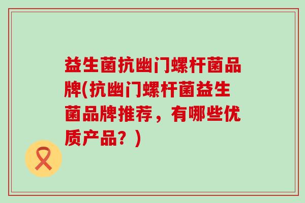 益生菌抗幽门螺杆菌品牌(抗幽门螺杆菌益生菌品牌推荐，有哪些优质产品？)