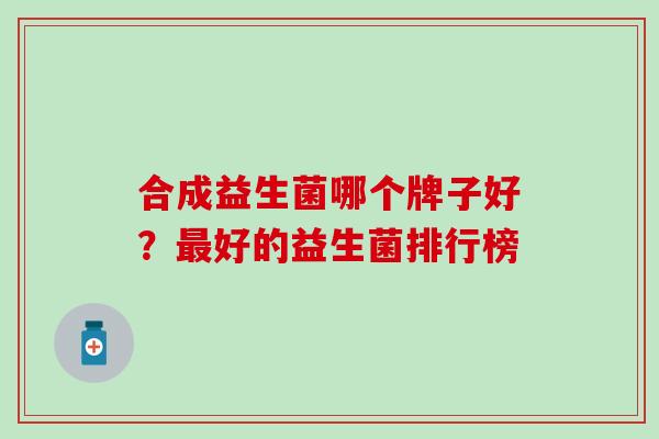 合成益生菌哪个牌子好？好的益生菌排行榜