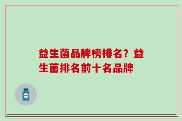益生菌品牌榜排名？益生菌排名前十名品牌
