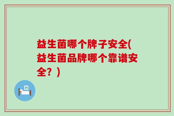 益生菌哪个牌子安全(益生菌品牌哪个靠谱安全？)