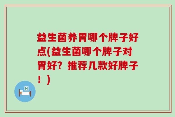 益生菌养胃哪个牌子好点(益生菌哪个牌子对胃好？推荐几款好牌子！)