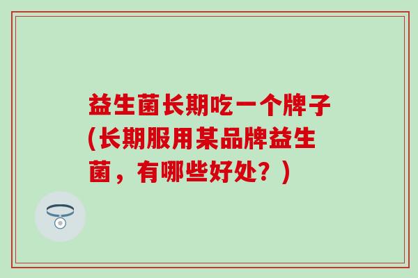 益生菌长期吃一个牌子(长期服用某品牌益生菌,有哪些好处?) 益生菌长期吃一个牌子(长期服用某品牌益生菌,有哪些好处?)