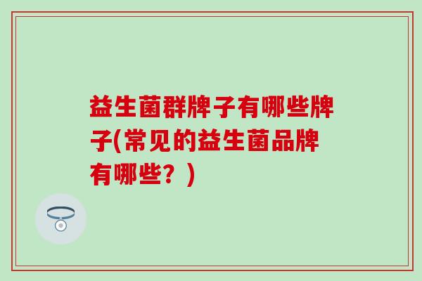 益生菌群牌子有哪些牌子(常见的益生菌品牌有哪些？)