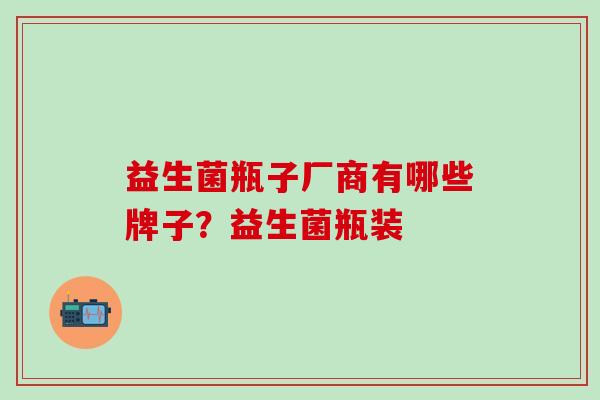 益生菌瓶子厂商有哪些牌子？益生菌瓶装