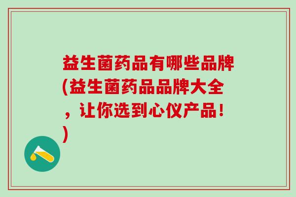 益生菌药品有哪些品牌(益生菌药品品牌大全，让你选到心仪产品！)