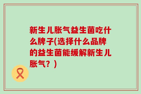 新生儿益生菌吃什么牌子(选择什么品牌的益生菌能缓解新生儿？)